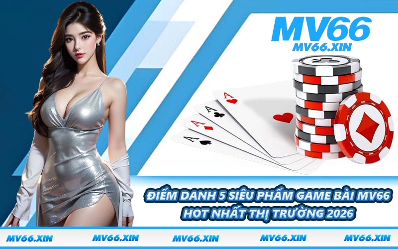 Điểm danh 5 siêu phẩm game bài MV66 hot nhất thị trường 2026