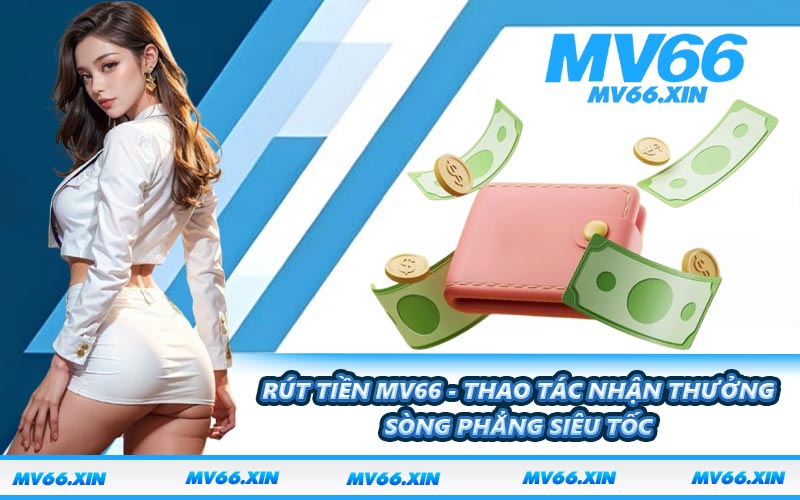 Rút Tiền MV66 - Thao Tác Nhận Thưởng Sòng Phẳng Siêu Tốc
