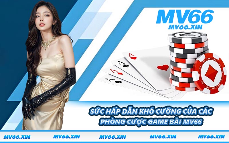 Sức hấp dẫn khó cưỡng của các phòng cược game bài MV66